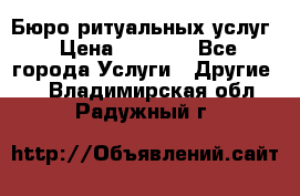 Бюро ритуальных услуг › Цена ­ 3 000 - Все города Услуги » Другие   . Владимирская обл.,Радужный г.